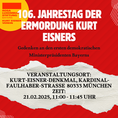Gedenken an den ersten demokratischen Ministerpräsidenten Bayerns
VERANSTALTUNGSORT: KURT-EISNER-DENKMAL, KARDINAL-
FAULHABER-STRASSE 80333 MUNCHEN ZEIT: 21.02.2025,11:00- 11:45 UHR
