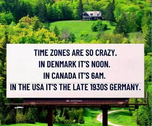 TIME ZONES ARE SO CRAZY.
IN DENMARK IT'S NOON.
IN CANADA IT'S 6AM.
IN THE USA IT'S THE LATE 1930S GERMANY.
