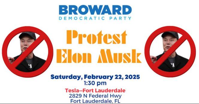 Flier: Image of crossed-out Elon Musk
Broward Democratic Party
PROTEST ELON MUSK
Saturday February 22, 2025
1:30 pm
Tesla-Fort Lauderdale
2829 N Federal Hwy
Fort Lauderdale, FL