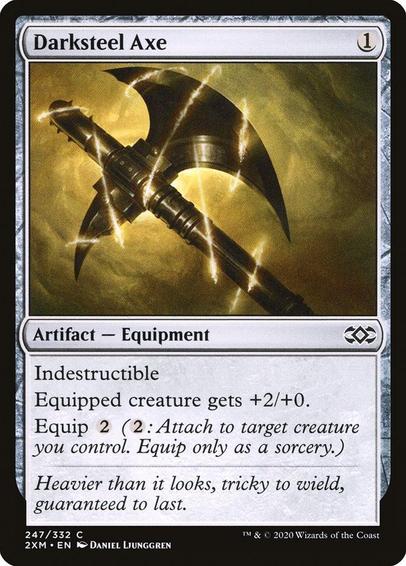 Card Name: Darksteel Axe
Set: Double Masters
Description: Indestructible (Effects that say "destroy" don't destroy this artifact.)
Equipped creature gets +2/+0.
Equip {2}
Artist: Daniel Ljunggren