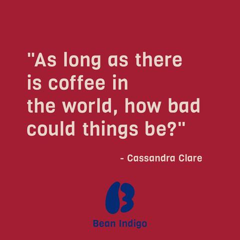"As long as there
is coffee in
the world, how bad
could things be?"
- Cassandra Clare
Celebrating coffee culture with Bean Indigo
