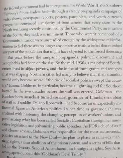 Passage from Catherine Lacey's "Biography of X":

"... the federal government had been engrossed in World War II, the Southern Territory's future leaders had—through a steady propaganda campaign of radio shows, newspaper reports, posters, pamphlets, and youth outreach programs—convinced a majority of Southerners that every state in the North was being secretly controlled by the Communist Party; an invasion of the South, they said, was imminent. Those who weren't convinced of a Communist invasion were unsteadied enough by the widespread misinformation to feel there was no longer any objective truth, a belief that numbed any part of the population that might have objected to the forced theocracy."
