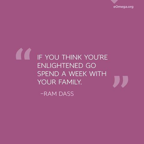 "If you think you're enlightened go spend a week with your family."
- Ram Dass