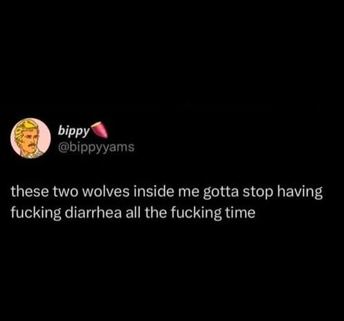 These two wolves inside me gotta stop having fucking diarrhea all the fucking time