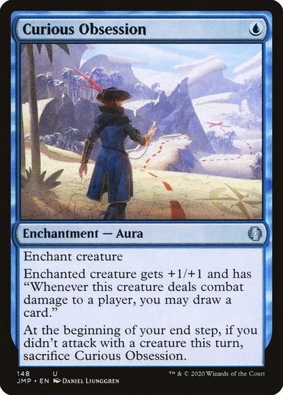 Card Name: Curious Obsession
Set: Jumpstart
Description: Enchant creature
Enchanted creature gets +1/+1 and has "Whenever this creature deals combat damage to a player, you may draw a card."
At the beginning of your end step, if you didn't attack with a creature this turn, sacrifice this Aura.
Artist: Daniel Ljunggren