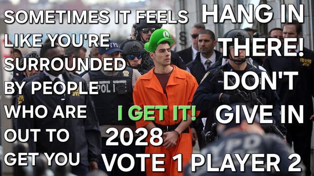 Luigi for President Offical Campaign Poster of Luigi surrounded by a ridiculous amount of, variously over kitted (helmets and body armour to MIB suits) authorities, who want YOU to know that it is not OK for YOU, a general, run of the mill scumbag, to go around doling out JUSTICE!
YOU leave that to the OFFICIAL, PROFESSIONAL SCUMBAGS, who are paid to murder YOU, protect the UP-LINE SCUMBAGS and make sure that JUSTICE is NEVER served on those that would harm, hinder or KILL YOU!
Oh, the caption? Why certainly, white type stating;
SOMTIMES IT FEELS LIKE YOU'RE SURROUNDED BY PEOPLE WHO ARE OUT TO GET YOU 
(in green type) I GET IT
(back to white)
HANG IN THERE DON'T GIVE IN
2028
VOTE 1 PLAYER 2
