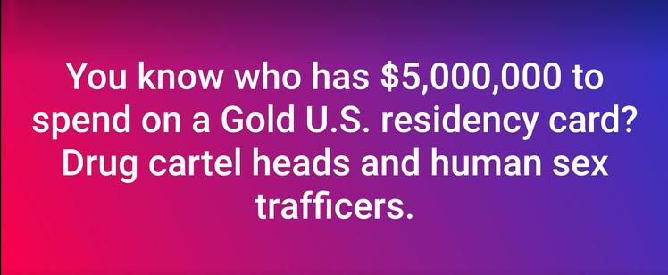 You know who has $5,000,000 to spend on a Gold U.S. residency card?
Drug cartel heads and human sex trafficers.