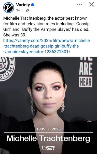 Screenshot of a Facebook post from the "Variety Magazine" account. 

The photo used is of a young actress named Michelle Trachtenberg, wearing heavy eye makeup, long earrings, and an evening gown. She is standing in front of a backdrop intended for some kind of awards show. 

The text above the image reads:
"Michelle Trachtenberg, the actor best known for film and television roles including “Gossip Girl” and “Buffy the Vampire Slayer,” has died. She was 39."

Followed by the link, which is also included and clickable in this post.