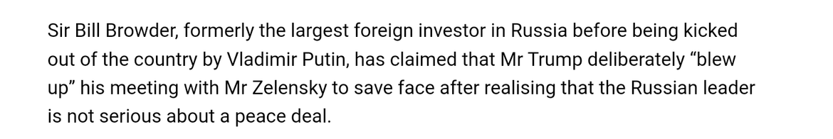 Tekst op witte achtergrond: "Sir Bill Brosder, formely the largest foreign investor in Russia before kicked out of the country by Vladimir Putin, has clsimed that mr. Trump deliberatly "blew up" his meeting with mr. Zelensky to save his face after realising that the Russian leader is not seriius about a peace deal"