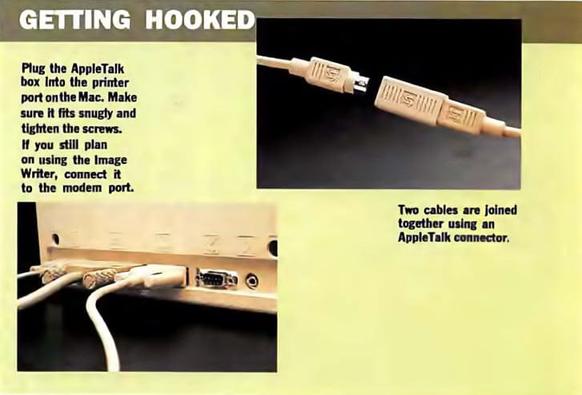 Getting Hooked: Plug the AppleTalk box into the printer port on the Mac. Make sure it fits snugly and tighten the screws. It you still plan on using the ImageWriter, connect it to the modem port. Two cables are joined together using an AppleTalk connector.