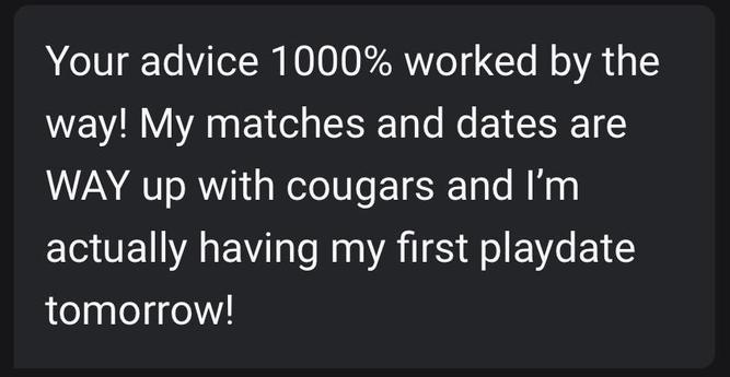 Message that reads: Your advice 1000% worked by the way! My matches and dates are WAY up with cougars and I’m actually having my first playdate tomorrow! 