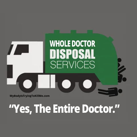 A garbage truck that says 'whole doctor disposal services' and doctors are falling out of the garbage truck.

"Yes, the entire doctor."