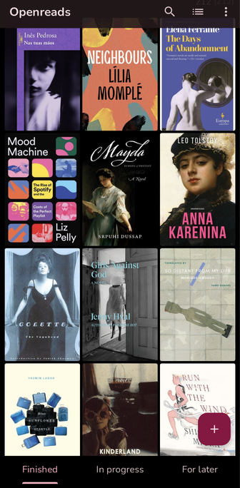 Screenshot of app. It says Openreads at the top and displays a dozen book covers:

Inês Pedrosa, Nas tuas mãos
Lília Momplé, Neighbours
Elena Ferrante, The Days Of Abandonment
Liz Pelly, Mood Machine
Srpuhi Dussap, Mayda
Leo Tolstoy, Anna Karenina
Colette, The Vagabond
Jenny Hval, Girls Against God
Monique Ilboudo, So Distant From My Life
Yasmin Ladha, Blue Sunflower Startle
Liliana Corobca, Kinderland
Shion Miura, Run With The Wind

Tabs at the bottom are Finished (selected), In Progress, and For Later.