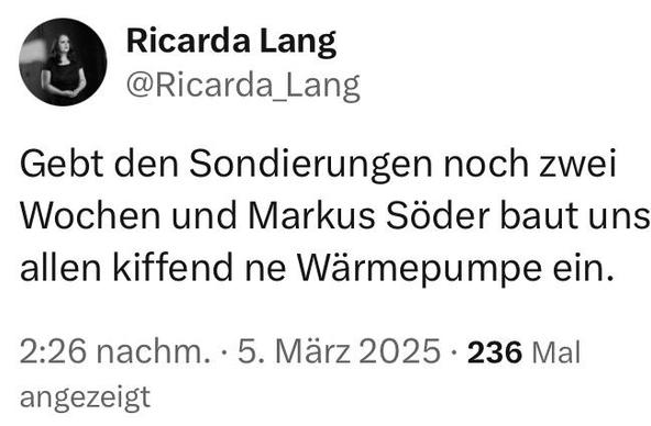 X-Screenshot 

Ricarda Lang @Ricarda_Lang 

„Gebt den Sondierungen noch zwei Wochen und Markus Söder baut uns allen kiffend ne Wärmepumpe ein.“

2:26 nachm. • 5. März 2025 • 236 angezeigt 