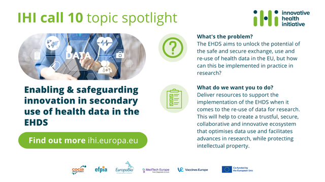 IHI call 10 topic spotlight
Enabling & safeguarding innovation in secondary use of health data in the EHDS
What's the problem? 
The EHDS aims to unlock the potential of the safe and secure exchange, use and re-use of health data in the EU, but how can this be implemented in practice in research?
What do we want you to do?
Deliver resources to support the implementation of the EHDS when it comes to the re-use of data for research. This will help to create a trustful, secure, collaborative and innovative ecosystem that optimises data use and facilitates advances in research, while protecting intellectual property.
Find out more: ihi.europa.eu