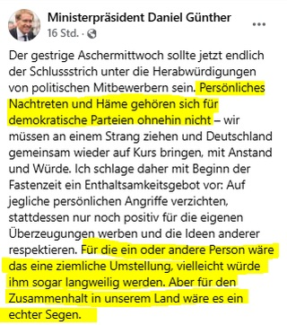 Facebook-Post von MP Günther vom 6.3.2025 (Ausschnitt): "Der gestrige Aschermittwoch sollte jetzt endlich der Schlussstrich unter die Herabwürdigungen von politischen Mitbewerbern sein. Persönliches Nachtreten und Häme gehören sich für demokratische Parteien ohnehin nicht – wir müssen an einem Strang ziehen und Deutschland gemeinsam wieder auf Kurs bringen, mit Anstand und Würde. Ich schlage daher mit Beginn der Fastenzeit ein Enthaltsamkeitsgebot vor: Auf jegliche persönlichen Angriffe verzichten, stattdessen nur noch positiv für die eigenen Überzeugungen werben und die Ideen anderer respektieren. Für die ein oder andere Person wäre das eine ziemliche Umstellung, vielleicht würde ihm sogar langweilig werden. Aber für den Zusammenhalt in unserem Land wäre es ein echter Segen."