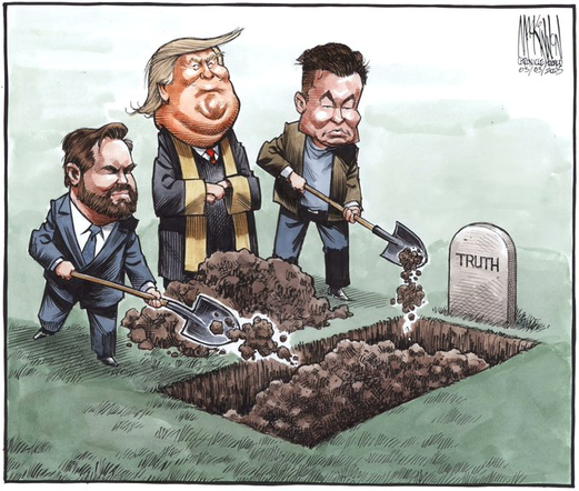 Cartoon by Bruce MacKinnon:

At a freshly dug grave site, we see the tombstone for "TRUTH", we see J.D. Vance, Donald Trump, and Elon Musk shoveling dirt on the casket.