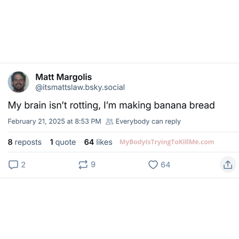Source: itsmattslaw.bsky.social on Bluesky

My brain isn't rotting, I'm making banana bread