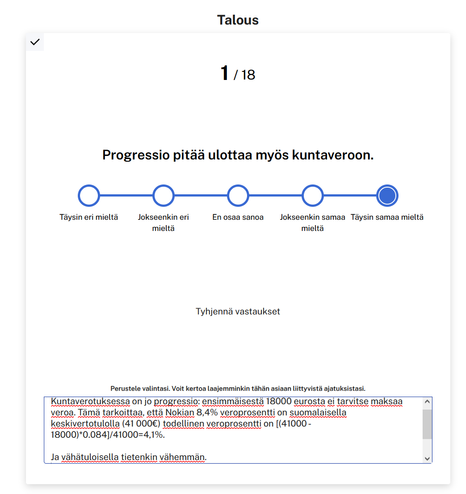 Kysymys: Progressio pitää ulottaa [sic] myös kuntaveroon.
Vastaus: Täysin samaa mieltää.
Selitys: Kuntaverotuksessa on jo progressio: ensimmäisestä 18000 eurosta ei tarvitse maksaa veroa. Tämä tarkoittaa, että Nokian 8,4% veroprosentti on suomalaisella keskivertotulolla (41 000€) todellinen veroprosentti on [(41000 - 18000)*0.084]/41000=4,1%.

Ja vähätuloisella tietenkin vähemmän.