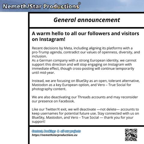 A warm hello to all our followers and visitors on Instagram!
Recent decisions by Meta, including aligning its platforms with a pro-Trump agenda, contradict our values of openness, diversity, and inclusion.
As a German company with a strong European identity, we cannot support this direction and will stop engaging on Instagram with immediate effect, though cross-posting will continue temporarily until mid-year.
Instead, we are focusing on BlueSky as an open, tolerant alternative, Mastodon as a key European option, and Vero - True Social for photography content.
We are also deactivating our Threads accounts and may reconsider our presence on Facebook.
Like our Twitter/X exit, we will deactivate —not delete— accounts to keep usernames for potential future use. Stay connected with us on BlueSky, Mastodon, and Vero - True Social — thank you for your support!

#Instagram #Meta #InstaExit 