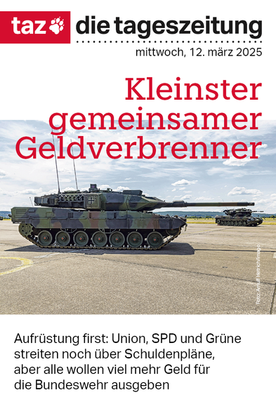 Die Titelseite der taz vom 12. März 2025: Panzer auf einer weiten Fläche. Titel: Kleinster gemeinsamer Geldverbrenner. Aufrüstung first: Union, SPD und Grüne streiten noch über Schuldenpläne, aber alle wollen viel mehr Geld für die Bundeswehr asugeben