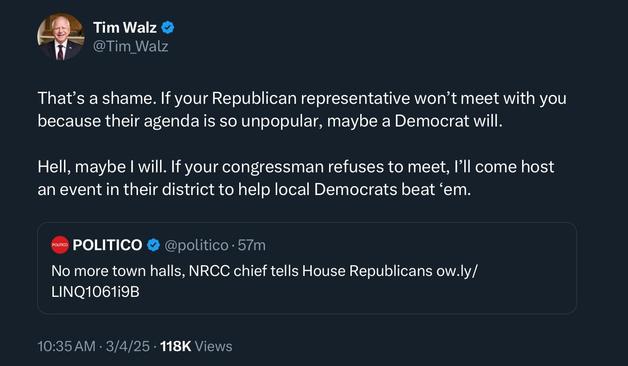 Tim Walz: That's a shame. If your Republican representative won't meet with you
because their agenda is so unpopular, maybe a Democrat will.

Hell, maybe I will. If your congressman refuses to meet, I'll come host
an event in their district to help local Democrats beat
"em.