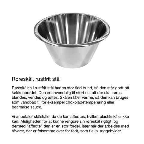 Foto af en røreskål af stål på hvid baggrund, med denne tekst sat ind: Røreskålen i rustfrit stål har flad bund, og står derfor godt på bordet, når der røres, blandes og æltes. Vi anbefaler skåle af stål, da de kan affedtes, hvilket plastikskåle ikke kan. Muligheden for at kunne rengøre sin røreskål grundigt er en stor fordel, når der arbejdes med råvarer, der er følsomme over for fedt, som f.eks. æggehvider. Rørekålen er desuden robust og alsidig, hvilket også gør den velegnet til andre formål, f.eks. som hundeskål.