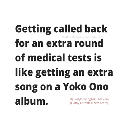 Getting called back for an extra round of medical tests is like getting an extra song on a Yoko Ono album