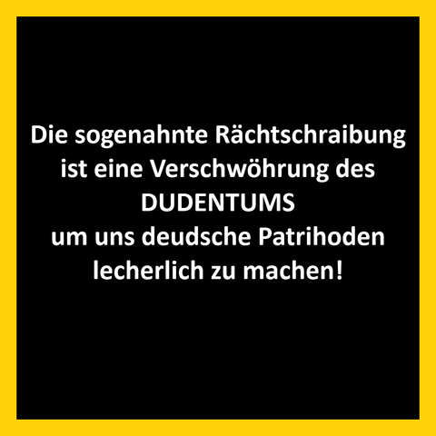 Die sogenahnte Rächtschraibung
ist eine Verschwöhrung des
DUDENTUMS
um uns deudsche Patrihoden
lecherlich zu machen!

