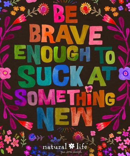 Be Brave Enough To Suck At Something New.