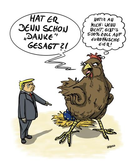 Ein riesiges Huhn, dass vor einem Nest mit europäischen Eiern steht, schaut einen kleinen Donald Trump erbost an, die Hände  in die Hüfte gestemmt und fragt herausfordernd: "Hat er denn schon "Danke" gesagt?!" und denkt sich zusätzlich: "Notiz an mich: wenn nicht, gibt's 500% Zoll auf europäische Eier!"