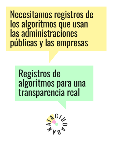 La imagen contiene dos bocadillos de diálogo. El primero, de color amarillo claro, dice: "Necesitamos registros de los algoritmos que usan las administraciones públicas y las empresas". El segundo, de color verde claro, dice: "Registros de algoritmos para una transparencia real".  Debajo hay un gráfico circular con la palabra "CIUDADANA" escrita alrededor.