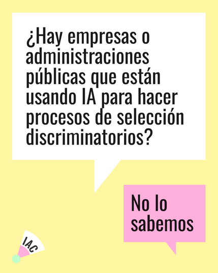 Una imagen con fondo amarillo claro muestra dos bocadillos de diálogo. El primero, de color blanco, plantea la pregunta: "¿Hay empresas o administraciones públicas que están usando IA para hacer procesos de selección discriminatorios?". El segundo, de color rosa, responde concisamente: "No lo sabemos".  En la esquina inferior izquierda hay un pequeño logo que parece un abanico con las letras "IAC".