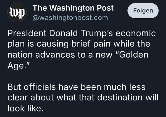 Washington Post auf Bluesky: President Donald Trump’s economic plan is causing brief pain while the nation advances to a new “Golden Age.” 

But officials have been much less clear about what that destination will look like.