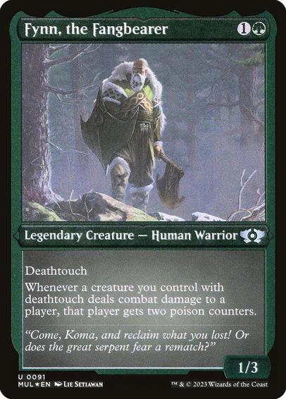 Card Name: Fynn, the Fangbearer
Set: Multiverse Legends
Description: Deathtouch (Any amount of damage this deals to a creature is enough to destroy it.)
Whenever a creature you control with deathtouch deals combat damage to a player, that player gets two poison counters. (A player with ten or more poison counters loses the game.)
Artist: Lie Setiawan