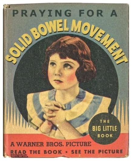 [a photoshopped book, I'm sure]an old-timey book, like from the 30s or something that says praying for a solid bowel movement and a little girl praying

the big little book

a warner bros. picture
Read the book - see the pictures