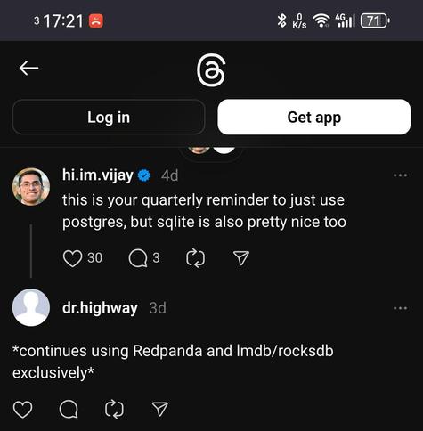 Screenshot ftom Threads:

"this is your quarterly reminder to just use postgres, but sqlite is also pretty nice too"

"*continues using Redpanda and lmdb/rocksdb exclusively*"
