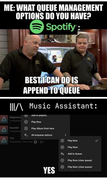 This meme humorously highlights the difference in queue management options between Spotify and Music Assistant. It follows the classic Pawn Stars meme format:

* The top caption sets the scene: “ME: WHAT QUEUE MANAGEMENT OPTIONS DO YOU HAVE?”
* Spotify’s response is minimalistic: “BEST I CAN DO IS APPEND TO QUEUE”.
* Music Assistant’s response is a comprehensive list of options: Play Now, Play Next, Add to Queue, Play Now (clear queue), and Play Next (clear queue).