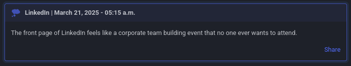 Blue box: LinkedIn | March 21, 2025 - 05:15 a.m.

The front page of LinkedIn feels like a corporate team building event that no one ever wants to attend.