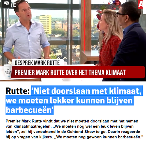 screenshot van een artikel met de koptekst:
"Rutte: "Niet doorslaan met klimaat, we moeten lekker kunnen blijven barbecueën"

'Premier Mark Rutte vindt dat we niet moeten doorslaan met het nemen van klimaatmaatregelen. "We moeten nog wel een leuk leven blijven leiden," zei hij vanochtend in de Ochtend Show to go. Daarin reageerde hij op vragen van kijkers. "We moeten nog gewoon kunnen barbecueën."