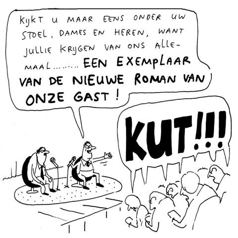 cartoon van Gummbah: 
Zaal met publiek en een podium. Op het podium zitten twee mannen naast elkaar, allebei met een microfoon op een standaard naast hun stoel. De man links (schrijver) zit een beetje in elkaar gedoken, zijn armen omlaag hangend en handen steunend op zijn knieën. De man rechts (interviewer) heeft zijn rechterhand om de microfoon, zijn linkerarm zwaait met een breed gebaar naar rechts terwijl hij naar het publiek roept. 
tekstballonnen: 
Interviewer: "Kijkt u maar eens onder uw stoel, dames en heren, want jullie krijgen van ons allemaal ... ... EEN EXEMPLAAR VAN DE NIEUWE ROMAN VAN ONZE GAST!"
Publiek (paar rijen dik, voorover gebogen kijkend naar het boek in hun hand) roept massaal: "KUT!!!"