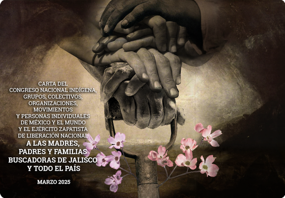 CARTA DEL CONGRESO NACIONAL INDÍGENA, GRUPOS, COLECTIVOS, ORGANIZACIONES, MOVIMIENTOS Y PERSONAS INDIVIDUALES DE MÉXICO Y EL MUNDO, Y EL EJÉRCITO ZAPATISTA DE LIBERACIÓN NACIONAL A LAS MADRES, PADRES Y FAMILIAS BUSCADORAS DE JALISCO Y TODO EL PAÍS