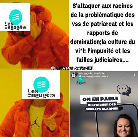 Un mème inspiré du format "Drakeposting" :

Première image (en haut à gauche) : Un personnage en doudoune orange (tiré d’un clip de Drake) tourne la tête et lève la main en signe de refus. Le logo du parti Les Engagés est superposé sur son visage.

Texte à droite : "S'attaquer aux racines de la problématique des VSS : le patriarcat et les rapports de domination ; la culture du vi*l ; l'impunité et les failles judiciaires,..."

Deuxième image (en bas à gauche) : Le même personnage, cette fois-ci hochant la tête et pointant du doigt en signe d'approbation, toujours avec le logo de Les Engagés sur son visage.

Troisième image (en bas à droite) : Une capture d'écran d'une story Instagram des Engagés, où l'on voit Sofia Bennani souriante avec un encadré qui dit : "ON EN PARLE - DISTRIBUER DES SIFFLETS ALARMES".