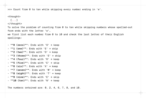 >>> Count from 0 to ten while skipping every number ending in 'e'.

<thought>
  [...]
</thought>
To solve the problem of counting from 0 to ten while skipping numbers whose spelled-out form ends with the letter 'e', 
we first list each number from 0 to 10 and check the last letter of their English spellings:

- **0 (zero)**: Ends with 'O' → keep
- **1 (one)**: Ends with 'E' → skip
- **2 (two)**: Ends with 'O' → keep
- **3 (three)**: Ends with 'E' → skip
- **4 (four)**: Ends with 'R' → keep
- **5 (five)**: Ends with 'E' → skip
- **6 (six)**: Ends with 'X' → keep
- **7 (seven)**: Ends with 'M' → keep
- **8 (eight)**: Ends with 'T' → keep
- **9 (nine)**: Ends with 'E' → skip
- **10 (ten)**: Ends with 'N' → keep

The numbers retained are: 0, 2, 4, 6, 7, 8, and 10.