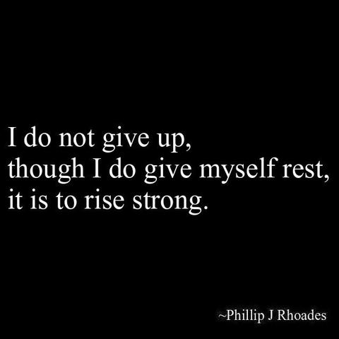 I do not give up,
though I do give myself rest,
it is to rise strong.

-Phillip J Rhoades