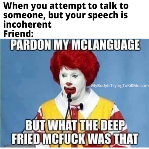 When you attempt to talk to someone, but your speech is incoherent
Friend:
[ronald Mcdonald at a mic] pardon my mclanguage but what the deep fried mcfuck was that
