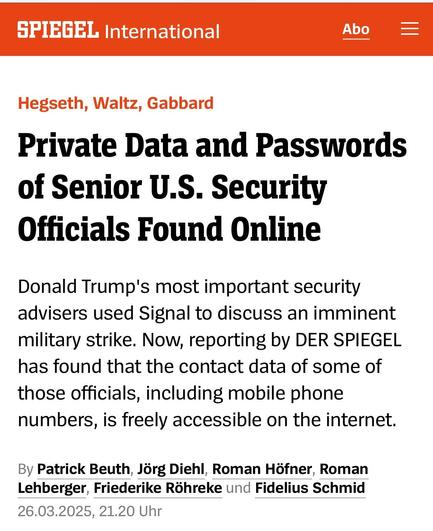 Hegseth, Waltz, Gabbard
Private Data and Passwords of Senior U.S. Security Officials Found Online
Donald Trump's most important security advisers used Signal to discuss an imminent military strike. Now, reporting by DER SPIEGEL has found that the contact data of some of those officials, including mobile phone numbers, is freely accessible on the internet.
By Patrick Beuth, Jörg Diehl, Roman Höfner, Roman Lehberger, Friederike Röhreke und Fidelius Schmid
26.03.2025, 21.20 Uhr