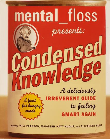 A photo of a trade paperback book.

mental_floss presents: Condensed Knowledge. A deliciously irreverent guide to feeling smart again. A feast for hungry minds. Edited by Will Pearson, Mangesh Hattikudur, and Elizabeth Hunt.

The photo cover is designed to resemble a can of Camobell's soup.