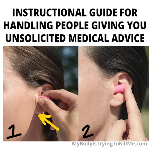 INSTRUCTIONAL GUIDE FOR HANDLING PEOPLE GIVING YOU UNSOLICITED MEDICAL ADVICE

1 pic of person squeezing ear plug and inserting it in the ear

2 pic of person smashing it further into ear
