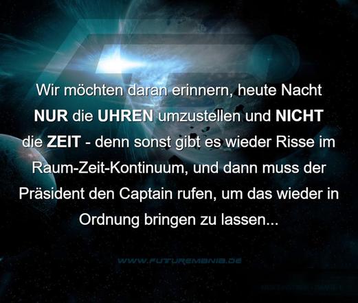 Meme-Hintergrund: Die Schwärze des Alls, zwei Planeten. Hinter dem größeren der beiden Himmelskörper bricht ein helles Licht hervor.
Meme-Text: "Wir möchten daran erinnern, heute Nacht NUR die UHREN umzustellen und NICHT die ZEIT - denn sonst gibt es wieder Risse im Raum-Zeit-Kontinuum, und dann muss der Präsident den Captain rufen, um das wieder in Ordnung bringen zu lassen..."